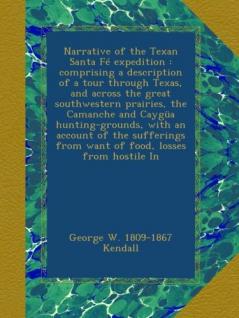 Narrative of the Texan Santa Fé Expedition Comprising a Description of a Tour Through Texas and Across the Great Southwestern Prairies the Camanche ... From Want of Food Losses From Hostile...;