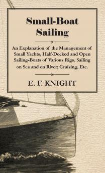 Small-boat Sailing; an Explanation of the Management of Small Yachts Half-decked and Open Sailing-boats of Various Rigs; Sailing on Sea and on River; Cruising Etc