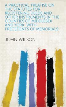 A Practical Treatise on the Statutes for Registering Deeds and Other Instruments in the Counties of Middlesex and York; With Precedents of Memorials