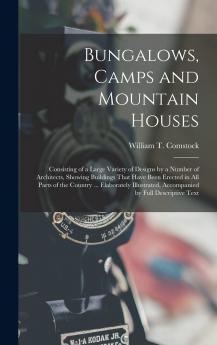 Bungalows Camps and Mountain Houses: Consisting of a Large Variety of Designs by a Number of Architects Showing Buildings That Have Been Erected in ... Accompanied by Full Descriptive Text