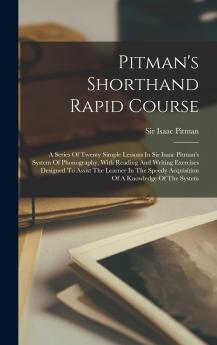 Pitman's Shorthand Rapid Course: A Series Of Twenty Simple Lessons In Sir Isaac Pitman's System Of Phonography With Reading And Writing Exercises ... Acquisition Of A Knowledge Of The System