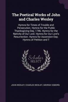 The Poetical Works of John and Charles Wesley: Hymns for Times of Trouble and Persecution. Hymns for the Public Thanksgiving-Day 1746. Hymns for the ... for Ascension-Day. Hymns of Petition and T