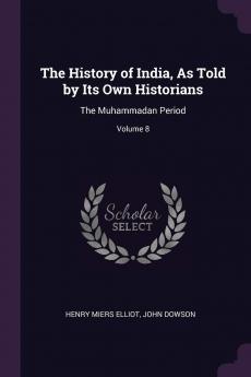 The History of India As Told by Its Own Historians: The Muhammadan Period; Volume 8