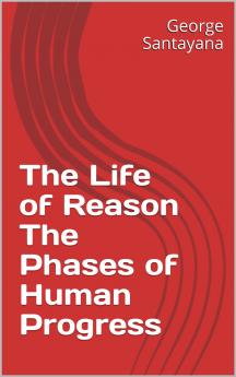 The Life of Reason: Or the Phases of Human Progress