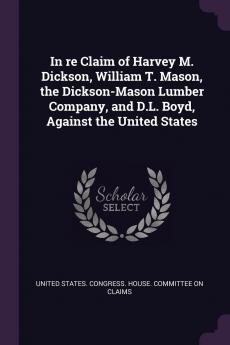 In Re Claim of Harvey M. Dickson William T. Mason the Dickson-Mason Lumber Company and D.L. Boyd Against the United States