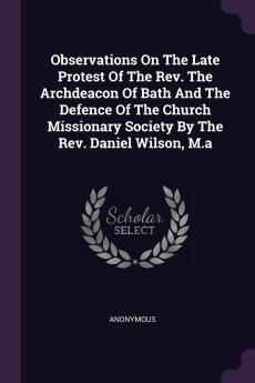 Observations on the Late Protest of the Rev. the Archdeacon of Bath and the Defence of the Church Missionary Society by the Rev. Daniel Wilson M.a