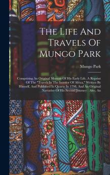 The Life And Travels Of Mungo Park: Comprising An Original Memoir Of His Early Life A Reprint Of The travels In The Interior Of Africa Written By ... Narrative Of His Second Journey: Also An