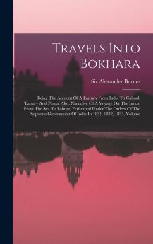 Travels Into Bokhara: Being The Account Of A Journey From India To Cabool Tartary And Persia. Also Narrative Of A Voyage On The Indus From The Sea ... Of India In 1831 1832 1833 Volume