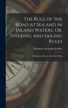 The Rule of the Road at sea and in Inland Waters; or Steering and Sailing Rules. Collisions and law of the Port Helm