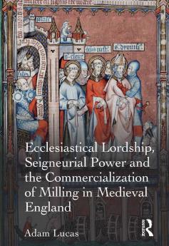 Ecclesiastical Lordship Seigneurial Power and the Commercialization of Milling in Medieval England