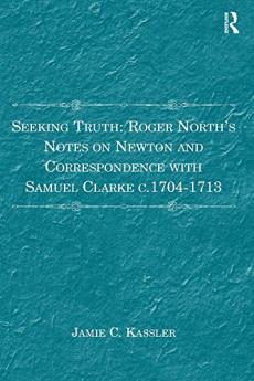 Seeking Truth: Roger North's Notes on Newton and Correspondence with Samuel Clarke c.1704-1713
