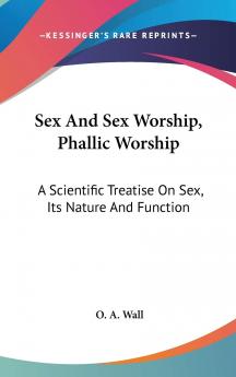 Sex and Sex Worship (Phallic Worship): A Scientific Treatise on Sex Its Nature and Function and Its Influence on Art Science Architecture and Religionwith Special Reference to Sex Worship and Symbolism (Classic Reprint)