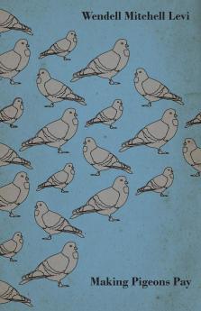 Making Pigeons Pay - A Manual of Practical Information on the Management Selection Breeding Feeding and Marketing of Pigeons
