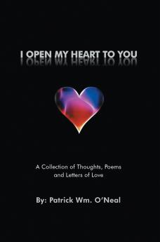 I Open My Heart To You: A Collection of Thoughts Poems and Letters of Love