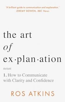 THE ART OF EXPLANATION: HOW TO COMMUNICATE WITH CLARITY AND CONFIDENCE