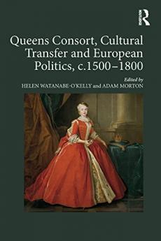Queens Consort Cultural Transfer and European Politics c.1500-1800