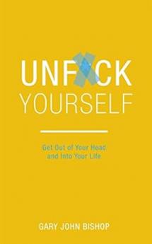 UNFUCK YOURSELF: GET OUT OF YOUR HEAD AND INTO YOUR LIFE