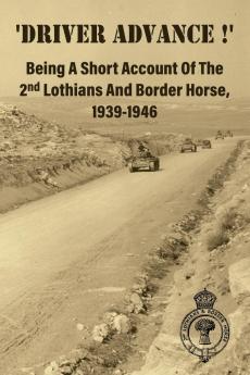 'DRIVER ADVANCE !'  Being A Short Account Of The 2nd Lothians And Border Horse 1939-1946