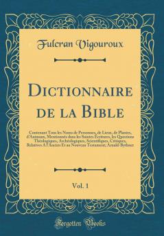 Dictionnaire de la Bible Vol. 1: Contenant Tous les Noms de Personnes de Lieux de Plantes d''Animaux MentionnÃ©s dans les Saintes Ã‰critures les Questions ThÃ©ologiques ArchÃ©ologiques Scientifiques Critiques Relatives A l''Ancien Et au Nouveau T