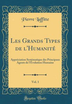 Les Grands Types de l'HumanitÃ© Vol. 1: ApprÃ©ciation SystÃ©matique des Principaux Agents de l'Ã‰volution Humaine (Classic Reprint)
