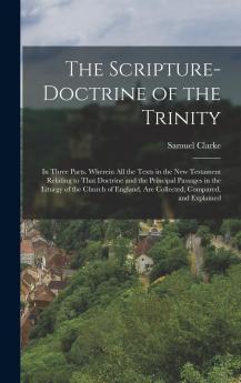 Scripture-Doctrine of the Trinity: In Three Parts; Wherein All the Texts in the New Testament Relating to That Doctrine and the Principal Passages in the Liturgy of the Church of England Are Collected Compared and Explained (Classic Reprint)