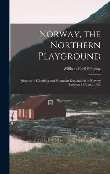 Norway the Northern Playground: Sketches of Climbing and Mountain Exploration in Norway Between 1872 and 1903 (Classic Reprint)