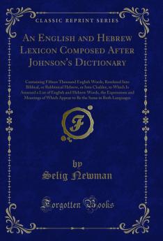 English and Hebrew Lexicon Composed After Johnson's Dictionary: Containing Fifteen Thousand English Words Rendered Into Biblical or Rabbinical Hebrew or Into Chaldee to Which Is Annexed a List of English and Hebrew Words the Expressions and Meanin