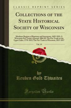 Collections of the State Historical Society of Wisconsin Vol. 19: Mackinac Register of Baptisms and Interments 1695-1821; A Wisconsin Fur-Trader''s Journal 1804-05; The Fur-Trade on the Upper Lakes 1778-1815; The Fur-Trade in Wisconsin 1815-1817