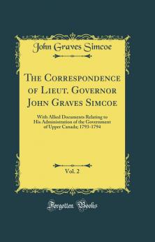 Correspondence of Lieut. Governor John Graves Simcoe Vol. 2: With Allied Documents Relating to His Administration of the Government of Upper Canada; 1793-1794 (Classic Reprint)