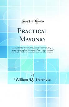 Practical Masonry: A Guide to the Art of Stone Cutting Comprising the Construction Setting-Out and Working of Stairs Circular Work Arches Niches Domes Pendentives Vaults Tracery Windows Etc. Etc.; For the Use of Students Masons and Other