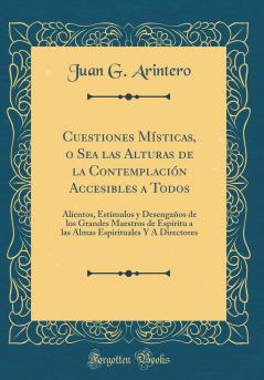 Cuestiones MÃ­sticas o Sea las Alturas de la ContemplaciÃ³n Accesibles a Todos: Alientos EstÃ­mulos y DesengaÃ±os de los Grandes Maestros de EspÃ­ritu a las Almas Espirituales Y A Sus Directores (Classic Reprint)