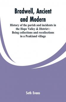 Bradwell Ancient and Modern: History of the Parish and Incidents in the Hope Valley District; Being Collections and Recollections in a Peakland Village (Classic Reprint)