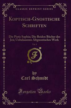 Koptisch-Gnostische Schriften Vol. 1: Die Pistis Sophia; Die Beiden BÃ¼cher des JeÃ»; Unbekanntes Altgnostisches Werk (Classic Reprint)