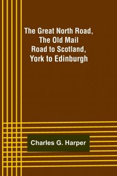 Great North Road The Old Mail Road to Scotland: York to Edinburgh (Classic Reprint)
