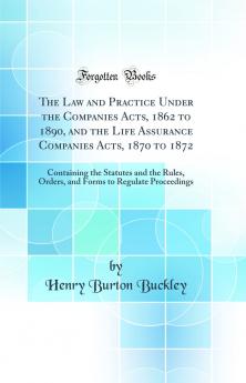 Law and Practice Under the Companies Acts 1862 to 1890 and the Life Assurance Companies Acts 1870 to 1872: Containing the Statutes and the Rules Orders and Forms to Regulate Proceedings (Classic Reprint)