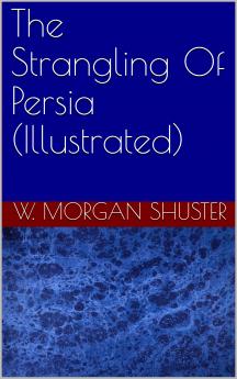 Strangling of Persia: Story of the European Diplomacy and Oriental Intrigue That Reresulted in the Denationalization of Twelve Million Mohammedans; A Personal Narrative (Classic Reprint)