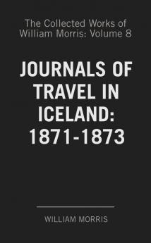 Collected Works of William Morris Vol. 8: With Introductions by His Daughter; Journals of Travel in Iceland 1871-1873 (Classic Reprint)