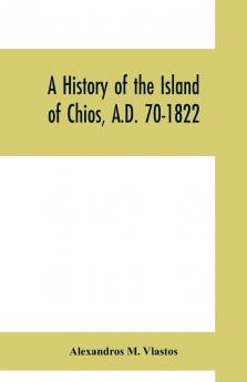 History of the Island of Chios: A. D. 70-1822 (Classic Reprint)