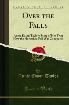 Over the Falls: Annie Edson Taylor''s Story of Her Trip; How the Horseshoe Fall Was Conquered (Classic Reprint)