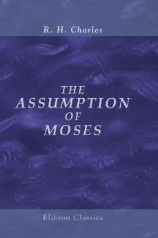 Assumption of Moses: Translated From the Latin Sixth Century Ms. The Unemended Text of Which Is Published Herewith Together With the Text in Its Restored and Critically Emended Form Edited (Classic Reprint)