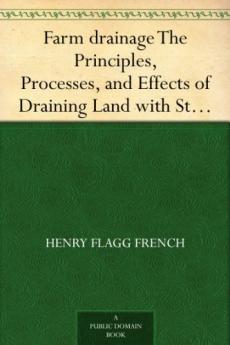 Farm Drainage: The Principles Processes and Effects of Draining Land With Stones Wood Plows and Open Ditches and Especially With Tiles; Including Tables of Rain-Fall; Evaporation Excavation Capacity of Pipes; Cost and Number to the Acre of T