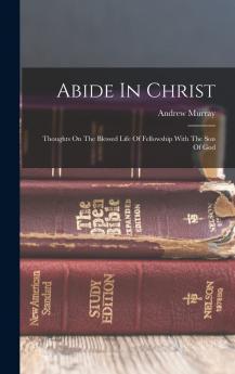 Abide In Christ: Thoughts On The Blessed Life Of Fellowship With The Son Of God