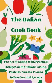 The Italian Cook Book: The Art of Eating Well Practical Recipes of the Italian Cuisine Pastries Sweets Frozen Delicacies and Syrups