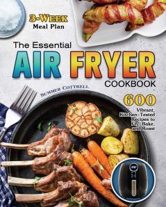 The Essential Air Fryer Cookbook: 600 Vibrant Kitchen-Tested Recipes to Fry Bake and Roast (3-Week Meal Plan)