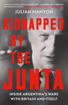 Kidnapped by the Junta: Inside Argentina's Wars With Britain and Itself