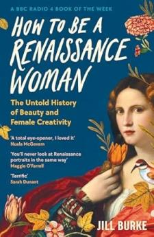 HOW TO BE A RENAISSANCE WOMAN: THE UNTOLD HISTORY OF BEAUTY AND FEMALE CREATIVITY
