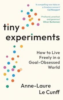 TINY EXPERIMENTS: HOW TO LIVE FREELY IN A GOAL-OBSESSED WORLD