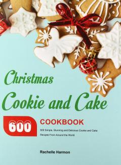 Christmas Cookie and Cake Cookbook: 600 Simple Stunning and Delicious Cookie and Cake Recipes From Around the World