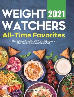 Weight Watchers All-Time Favorites 2021: 300+ Delicious & Healthy WW Freestyle Recipes to Heal Your Body and Lose Weight Fast