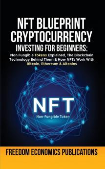 NFT Blueprint - Cryptocurrency Investing For Beginners: Non Fungible Tokens Explained The Blockchain Technology Behind Them & How NFTs Work With Bitcoin Ethereum & Altcoins